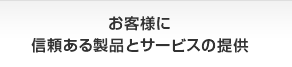 お客様に信頼ある製品とサービスの提供